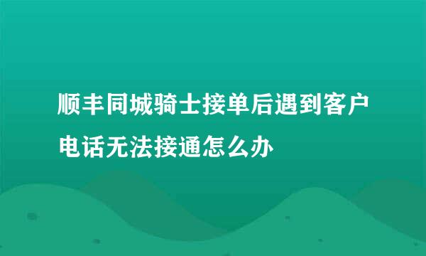 顺丰同城骑士接单后遇到客户电话无法接通怎么办