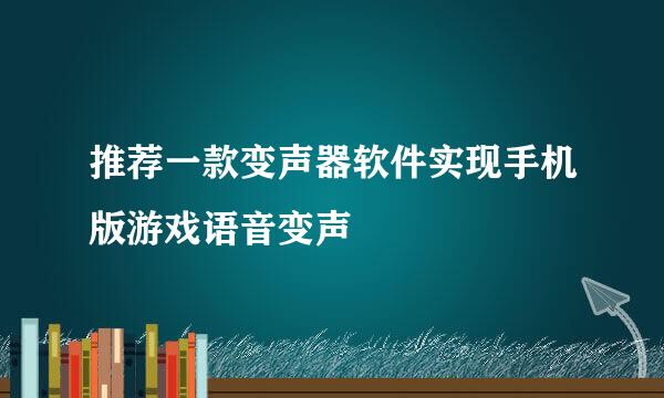 推荐一款变声器软件实现手机版游戏语音变声