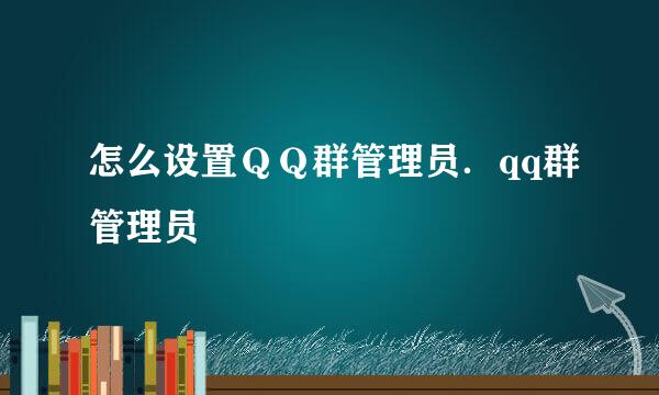 怎么设置ＱＱ群管理员．qq群管理员