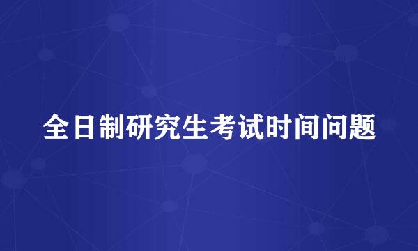 全日制研究生考试时间问题