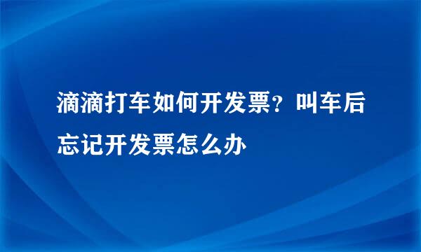 滴滴打车如何开发票？叫车后忘记开发票怎么办