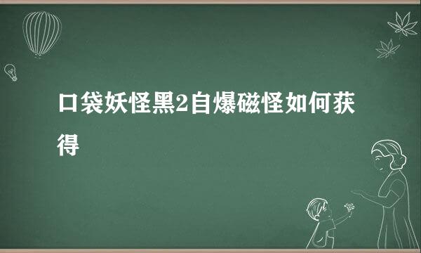 口袋妖怪黑2自爆磁怪如何获得