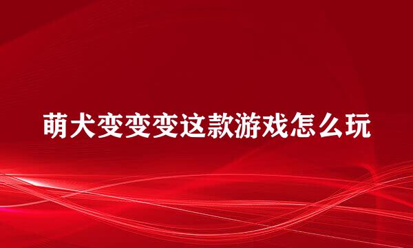 萌犬变变变这款游戏怎么玩