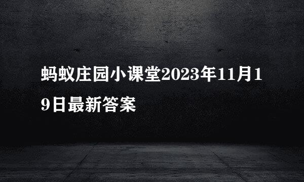 蚂蚁庄园小课堂2023年11月19日最新答案