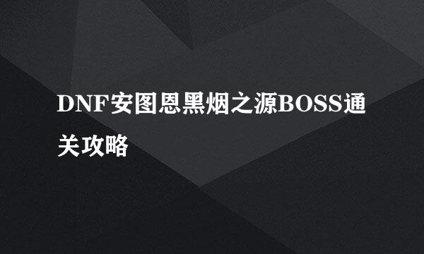 DNF安图恩黑烟之源BOSS通关攻略