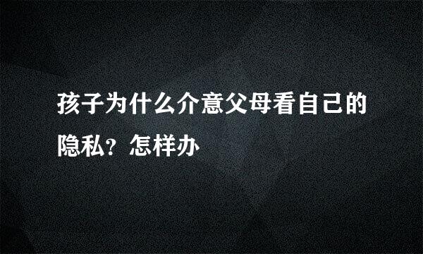 孩子为什么介意父母看自己的隐私？怎样办