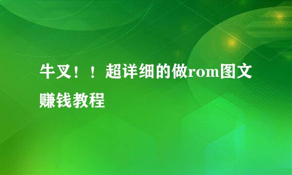 牛叉！！超详细的做rom图文赚钱教程