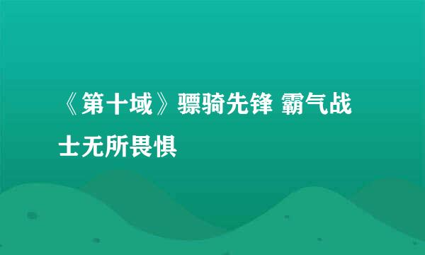 《第十域》骠骑先锋 霸气战士无所畏惧