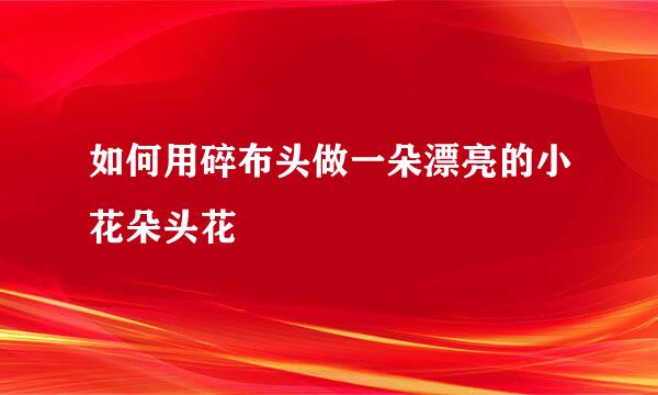 如何用碎布头做一朵漂亮的小花朵头花