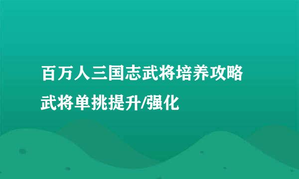 百万人三国志武将培养攻略 武将单挑提升/强化