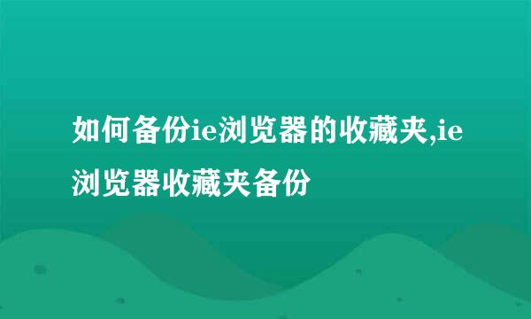 如何备份ie浏览器的收藏夹,ie浏览器收藏夹备份