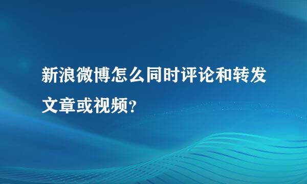 新浪微博怎么同时评论和转发文章或视频？