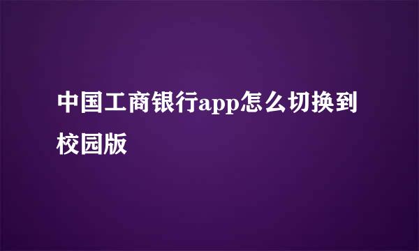 中国工商银行app怎么切换到校园版