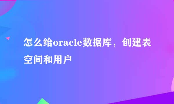 怎么给oracle数据库，创建表空间和用户