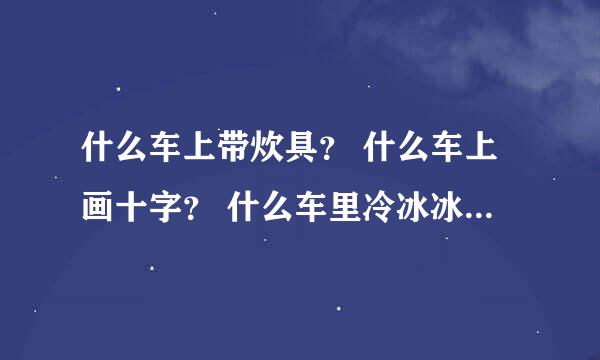 什么车上带炊具？ 什么车上画十字？ 什么车里冷冰冰？ 什么车身红彤彤？ 什么车上乘客多