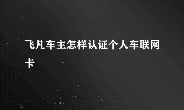 飞凡车主怎样认证个人车联网卡