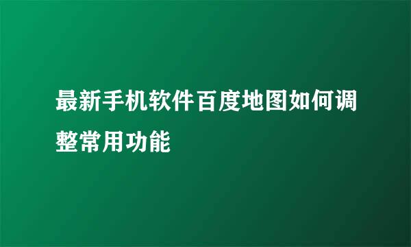 最新手机软件百度地图如何调整常用功能