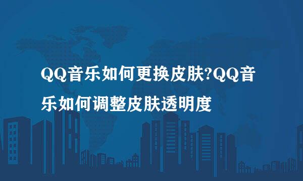 QQ音乐如何更换皮肤?QQ音乐如何调整皮肤透明度