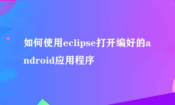 如何使用eclipse打开编好的android应用程序