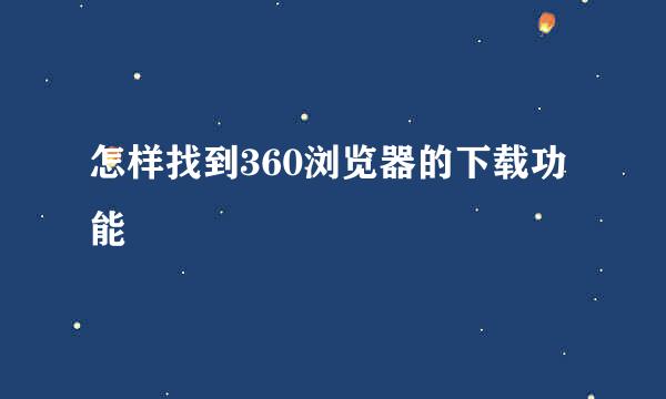 怎样找到360浏览器的下载功能