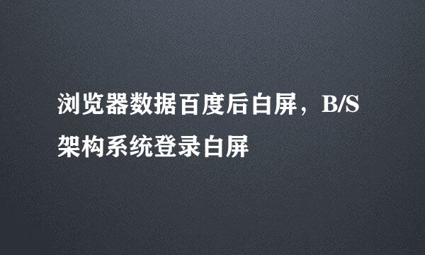 浏览器数据百度后白屏，B/S架构系统登录白屏