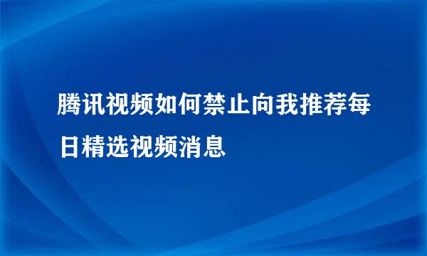 腾讯视频如何禁止向我推荐每日精选视频消息