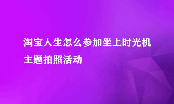 淘宝人生怎么参加坐上时光机主题拍照活动