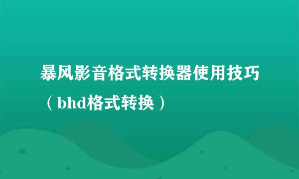 暴风影音格式转换器使用技巧（bhd格式转换）