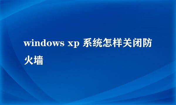 windows xp 系统怎样关闭防火墙