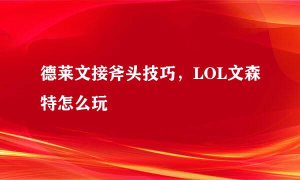 德莱文接斧头技巧，LOL文森特怎么玩