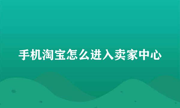 手机淘宝怎么进入卖家中心