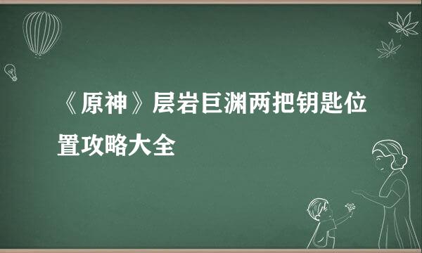 《原神》层岩巨渊两把钥匙位置攻略大全