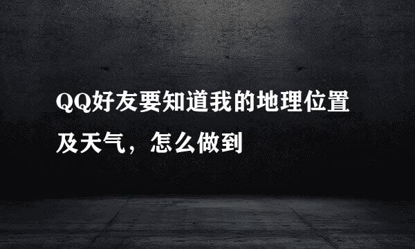 QQ好友要知道我的地理位置及天气，怎么做到