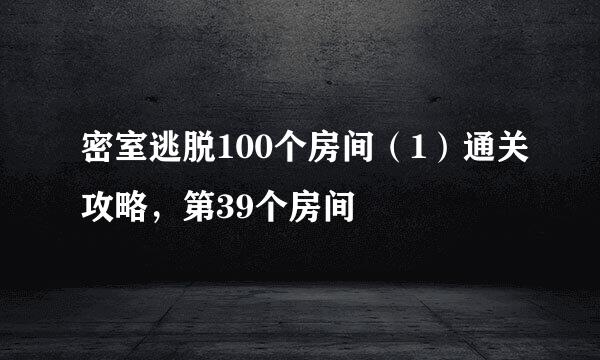 密室逃脱100个房间（1）通关攻略，第39个房间