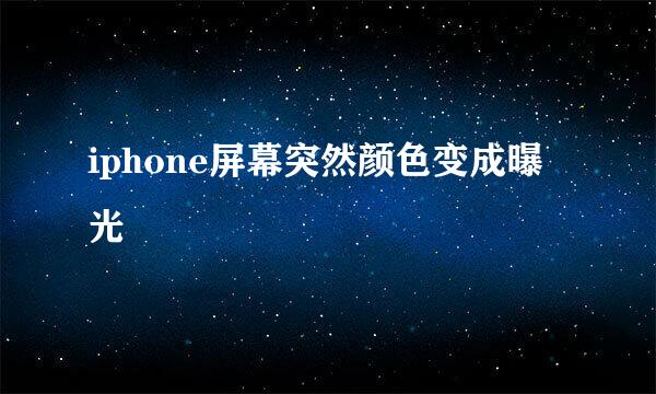 iphone屏幕突然颜色变成曝光