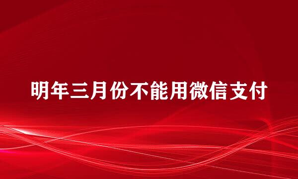 明年三月份不能用微信支付