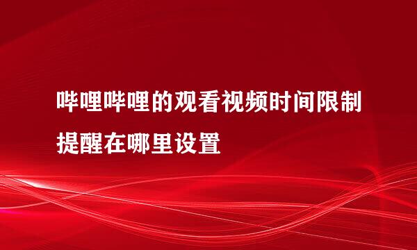 哔哩哔哩的观看视频时间限制提醒在哪里设置