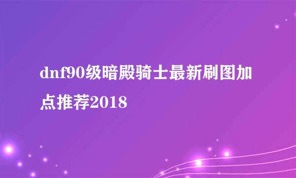 dnf90级暗殿骑士最新刷图加点推荐2018