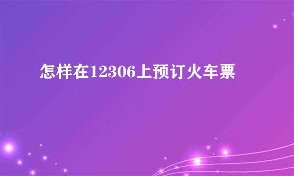 怎样在12306上预订火车票