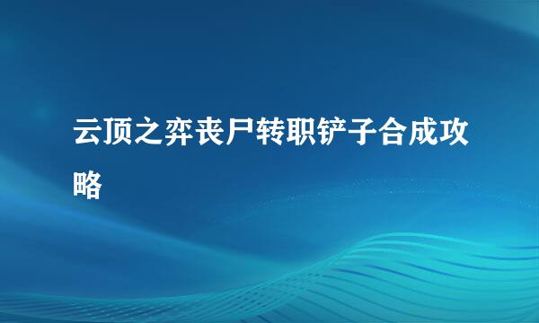 云顶之弈丧尸转职铲子合成攻略