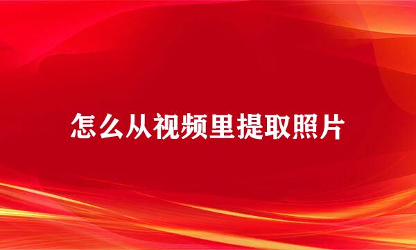 怎么从视频里提取照片