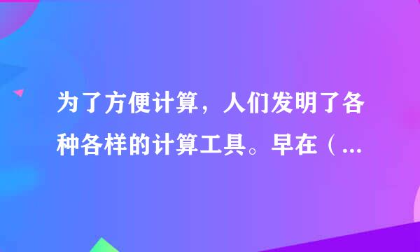 为了方便计算，人们发明了各种各样的计算工具。早在（）世纪,（）就发明了算盘，至今仍在使用