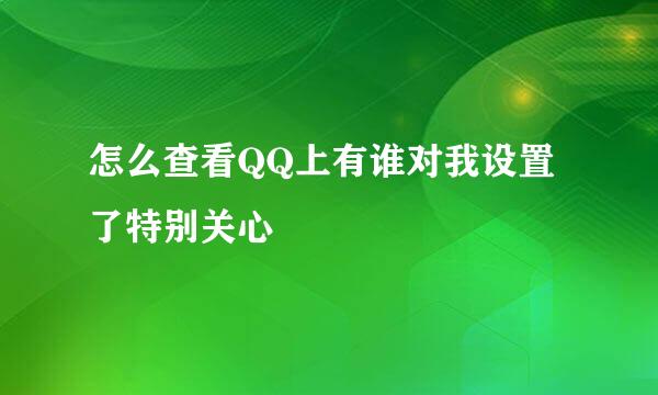 怎么查看QQ上有谁对我设置了特别关心