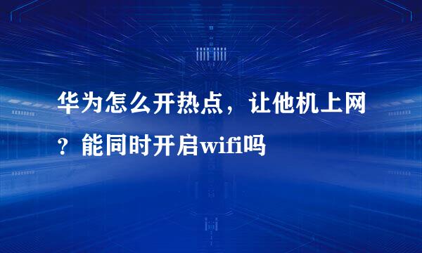 华为怎么开热点，让他机上网？能同时开启wifi吗