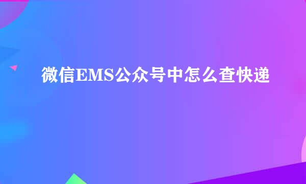 微信EMS公众号中怎么查快递