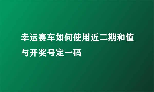 幸运赛车如何使用近二期和值与开奖号定一码