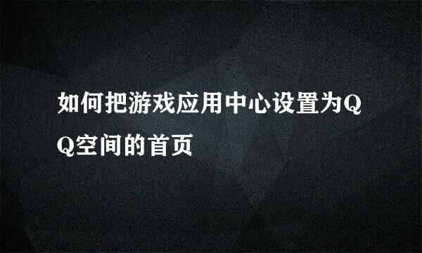 如何把游戏应用中心设置为QQ空间的首页