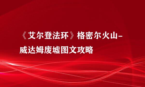 《艾尔登法环》格密尔火山-威达姆废墟图文攻略