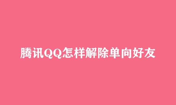 腾讯QQ怎样解除单向好友