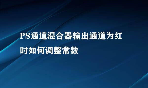 PS通道混合器输出通道为红时如何调整常数